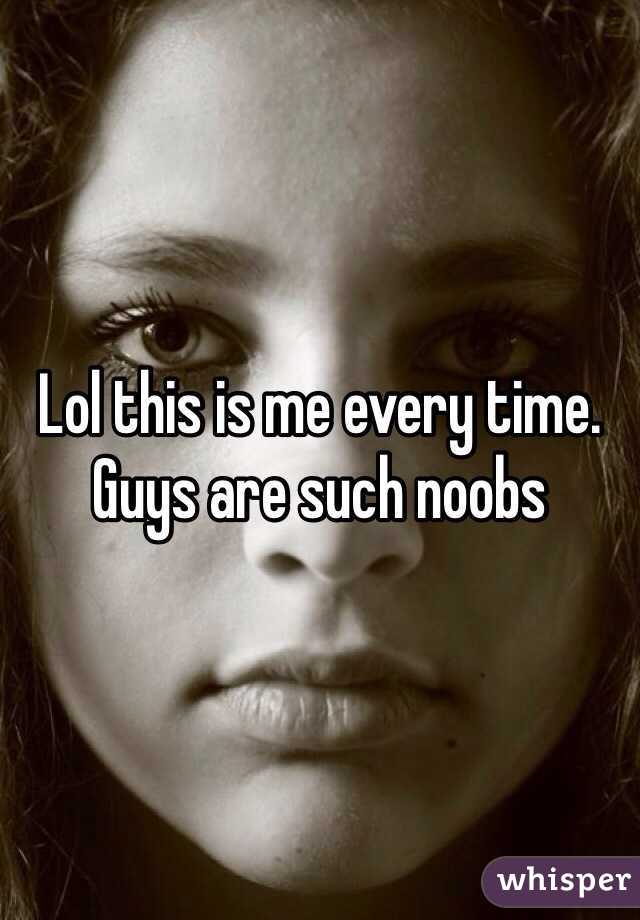 Lol this is me every time. Guys are such noobs
