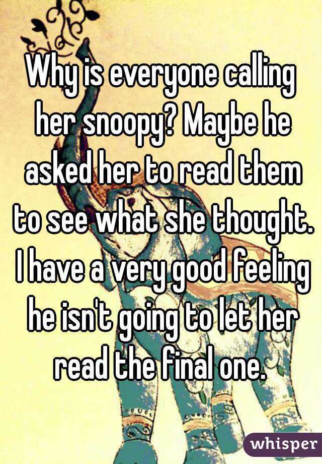 Why is everyone calling her snoopy? Maybe he asked her to read them to see what she thought. I have a very good feeling he isn't going to let her read the final one. 