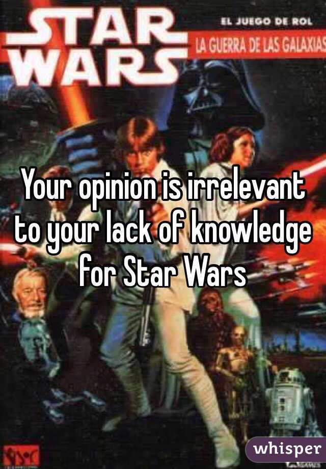 Your opinion is irrelevant to your lack of knowledge for Star Wars