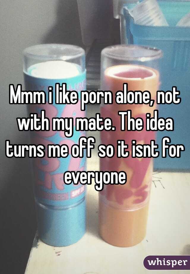 Mmm i like porn alone, not with my mate. The idea turns me off so it isnt for everyone 