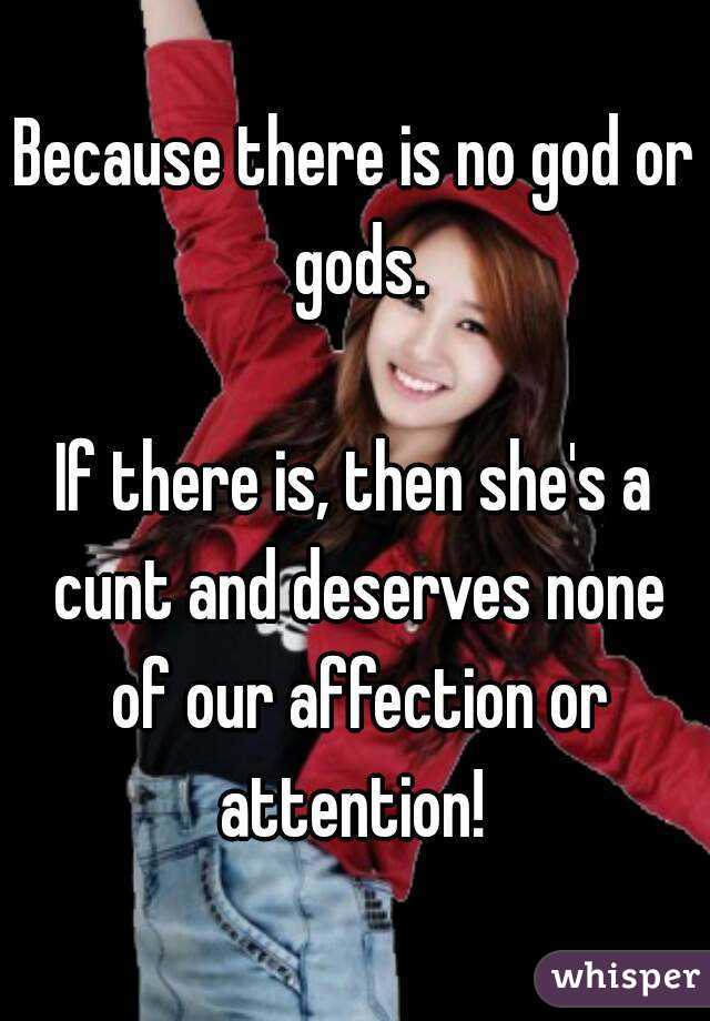 Because there is no god or gods.

If there is, then she's a cunt and deserves none of our affection or attention! 