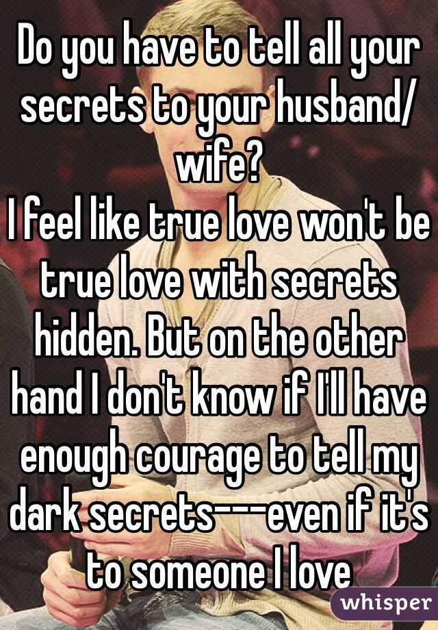 Do you have to tell all your secrets to your husband/wife?
I feel like true love won't be true love with secrets hidden. But on the other hand I don't know if I'll have enough courage to tell my dark secrets---even if it's to someone I love