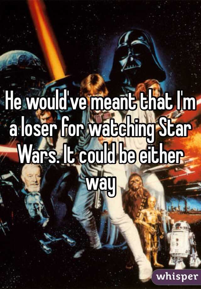 He would've meant that I'm a loser for watching Star Wars. It could be either way 