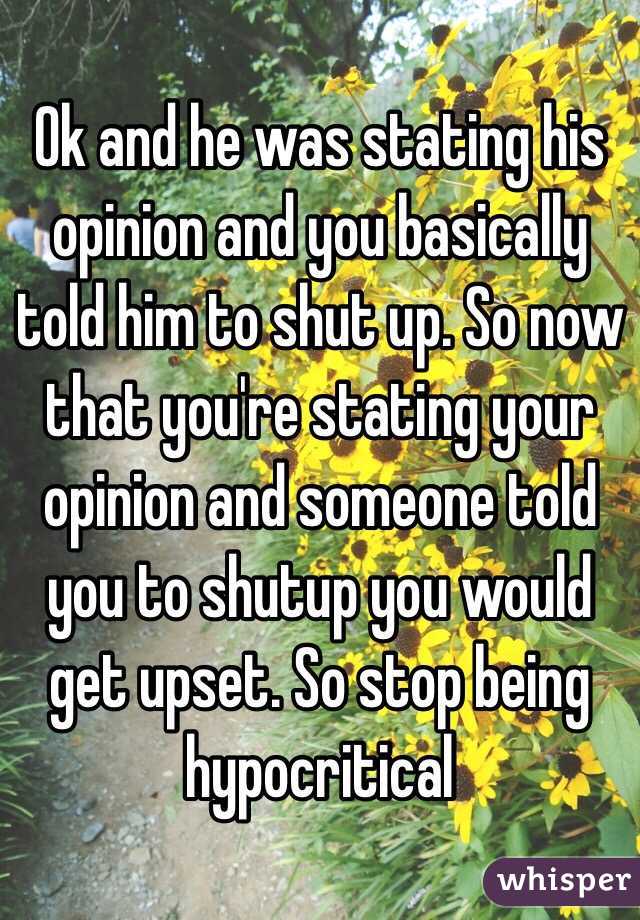 Ok and he was stating his opinion and you basically told him to shut up. So now that you're stating your opinion and someone told you to shutup you would get upset. So stop being hypocritical 