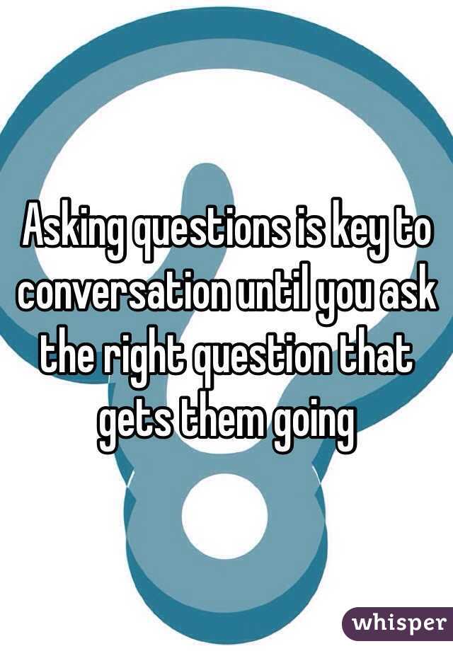 Asking questions is key to conversation until you ask the right question that gets them going