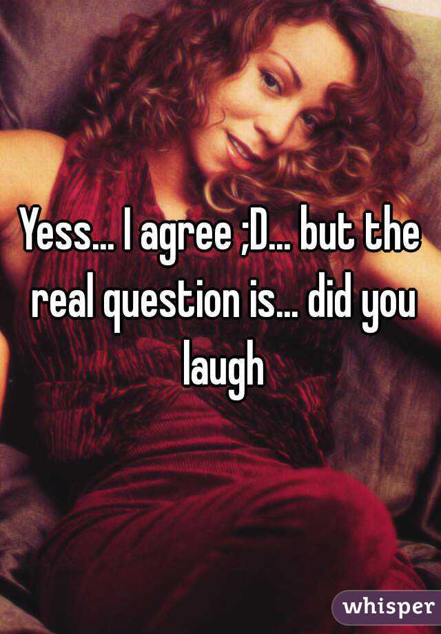 Yess... I agree ;D... but the real question is... did you laugh