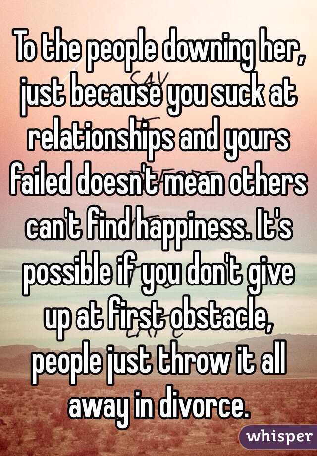 To the people downing her, just because you suck at relationships and yours failed doesn't mean others can't find happiness. It's possible if you don't give up at first obstacle, people just throw it all away in divorce.