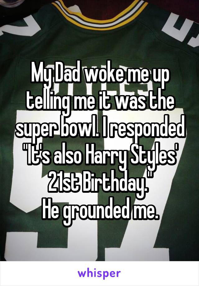 My Dad woke me up telling me it was the super bowl. I responded "It's also Harry Styles' 21st Birthday."
He grounded me.