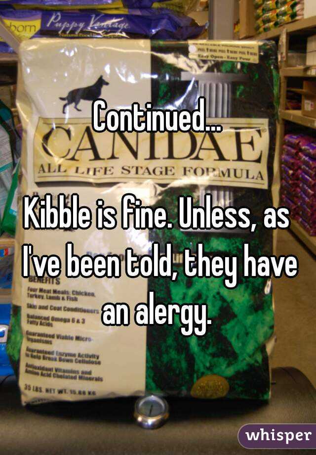 Continued...

Kibble is fine. Unless, as I've been told, they have an alergy. 