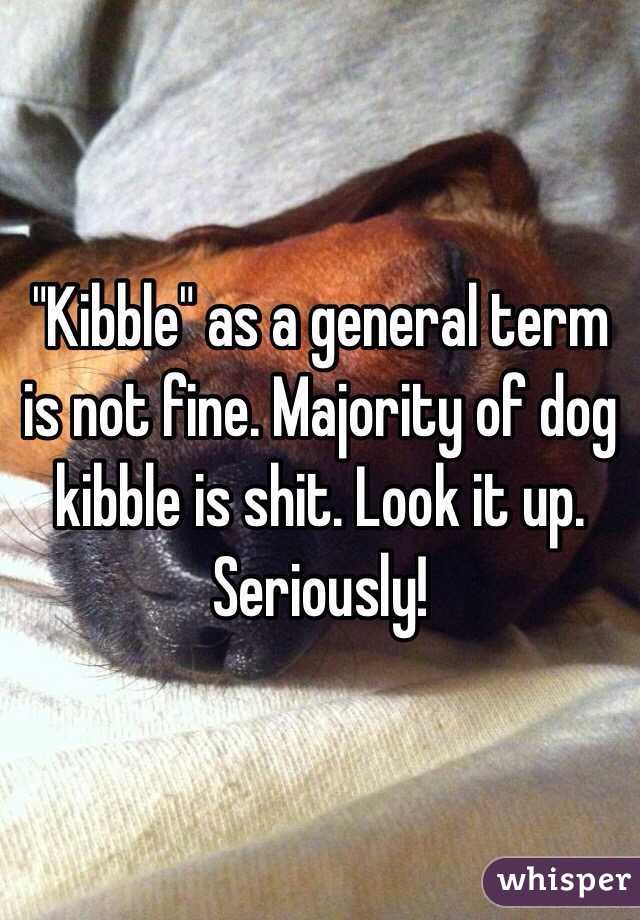 "Kibble" as a general term is not fine. Majority of dog kibble is shit. Look it up. Seriously! 