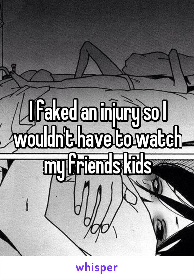 I faked an injury so I wouldn't have to watch my friends kids