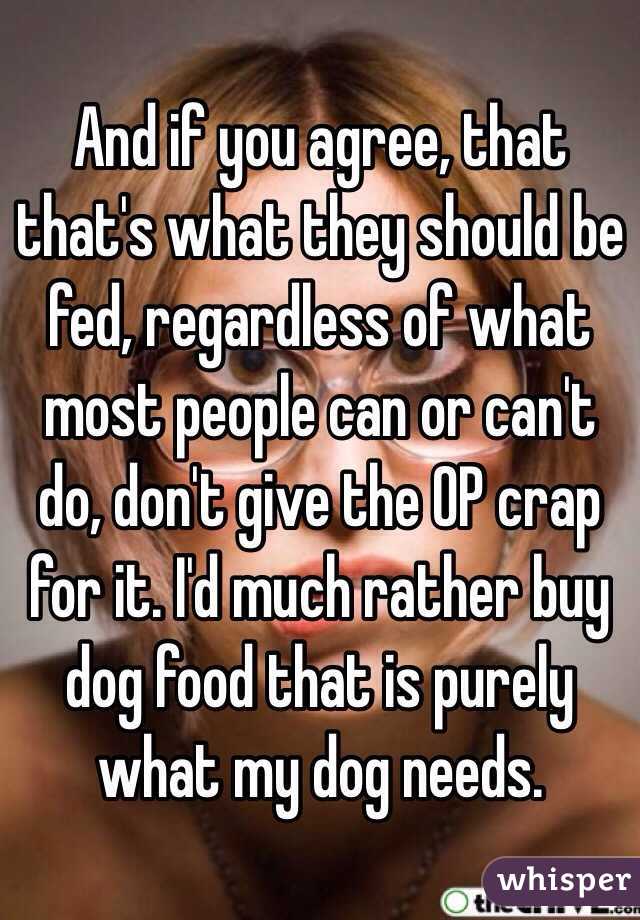 And if you agree, that that's what they should be fed, regardless of what most people can or can't do, don't give the OP crap for it. I'd much rather buy dog food that is purely what my dog needs. 