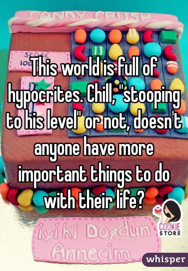 This world is full of hypocrites. Chill, "stooping to his level" or not, doesn't anyone have more important things to do with their life? 