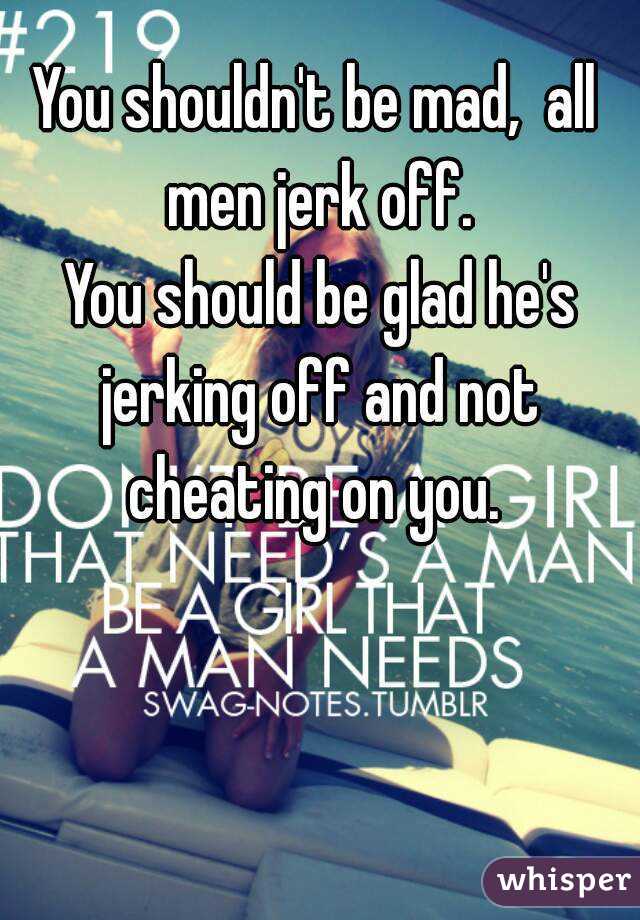 You shouldn't be mad,  all men jerk off.
 You should be glad he's jerking off and not cheating on you. 