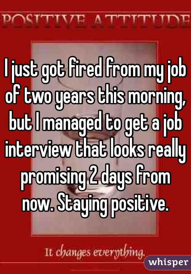 I just got fired from my job of two years this morning, but I managed to get a job interview that looks really promising 2 days from now. Staying positive. 