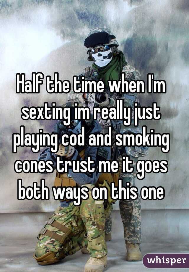 Half the time when I'm sexting im really just playing cod and smoking cones trust me it goes both ways on this one 