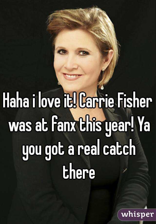 Haha i love it! Carrie Fisher was at fanx this year! Ya you got a real catch there