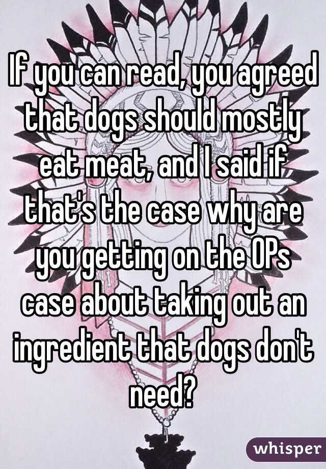 If you can read, you agreed that dogs should mostly eat meat, and I said if that's the case why are you getting on the OPs case about taking out an ingredient that dogs don't need? 