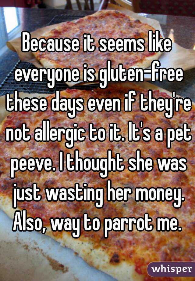 Because it seems like everyone is gluten-free these days even if they're not allergic to it. It's a pet peeve. I thought she was just wasting her money. Also, way to parrot me. 