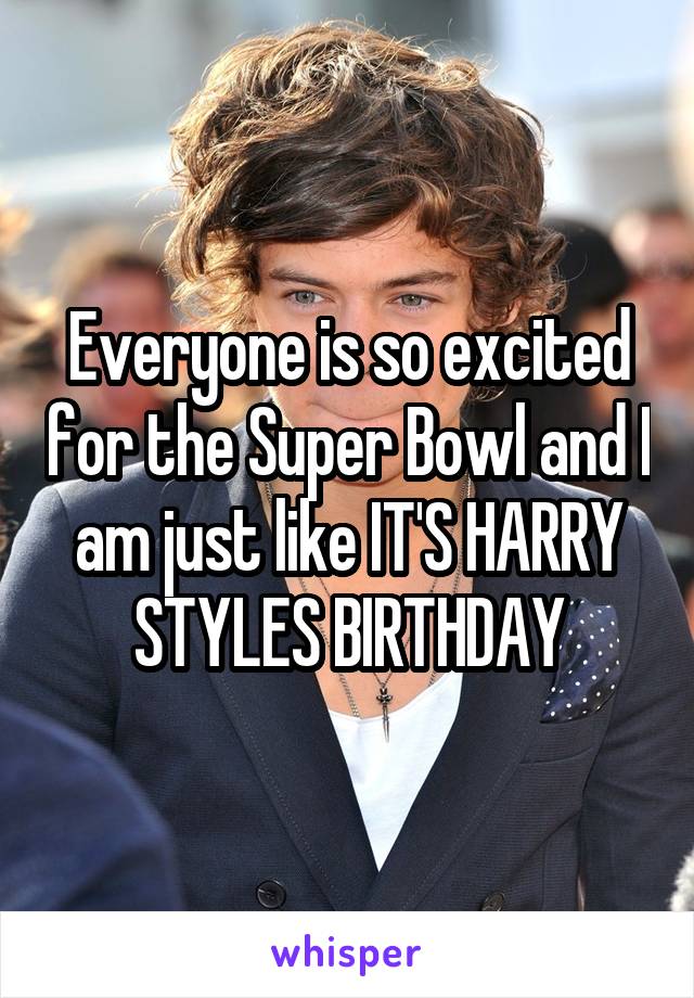 Everyone is so excited for the Super Bowl and I am just like IT'S HARRY STYLES BIRTHDAY