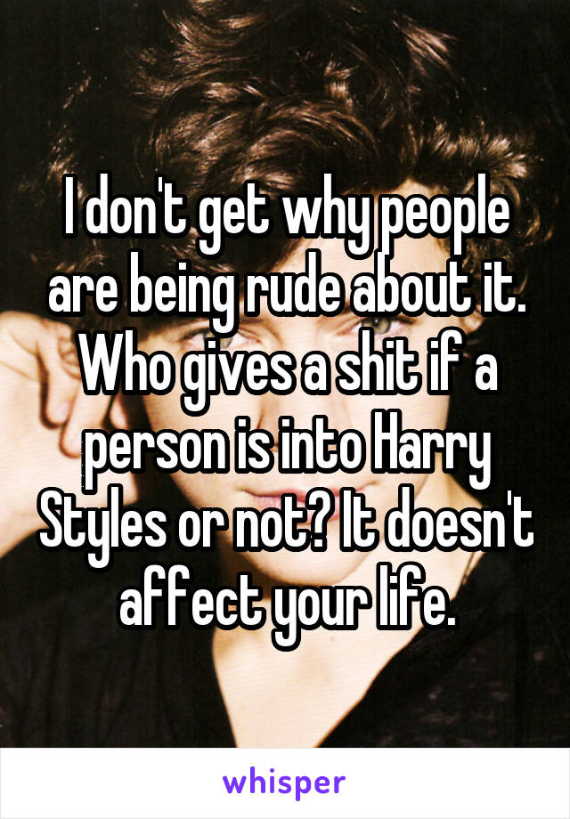 I don't get why people are being rude about it. Who gives a shit if a person is into Harry Styles or not? It doesn't affect your life.