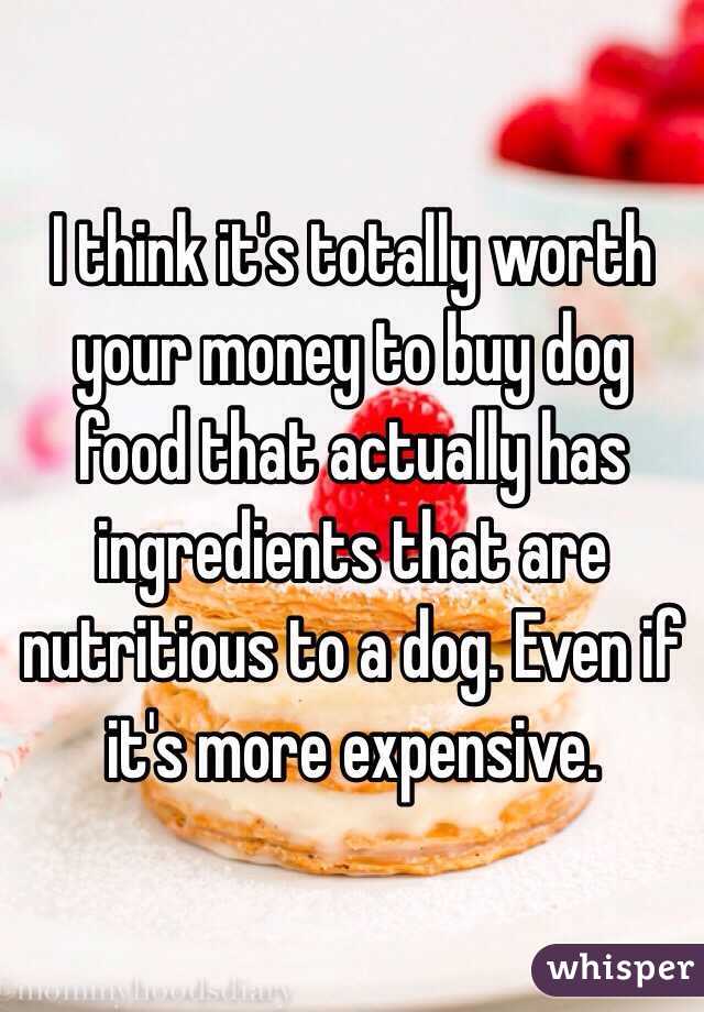 I think it's totally worth your money to buy dog food that actually has ingredients that are nutritious to a dog. Even if it's more expensive. 