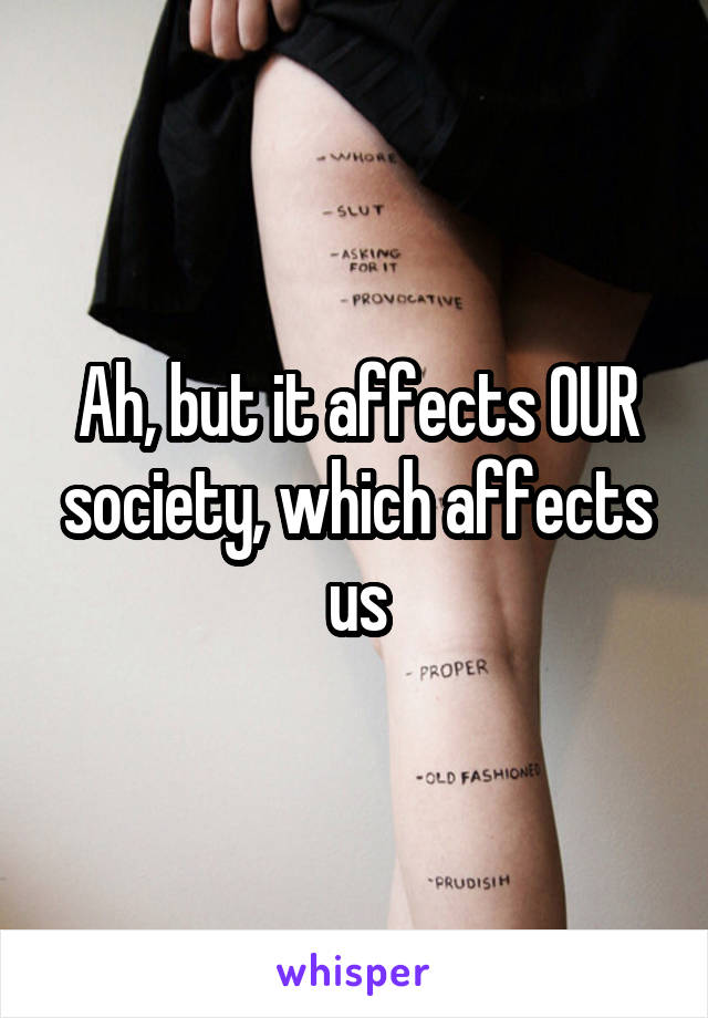 Ah, but it affects OUR society, which affects us