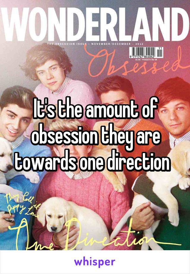 It's the amount of obsession they are towards one direction  