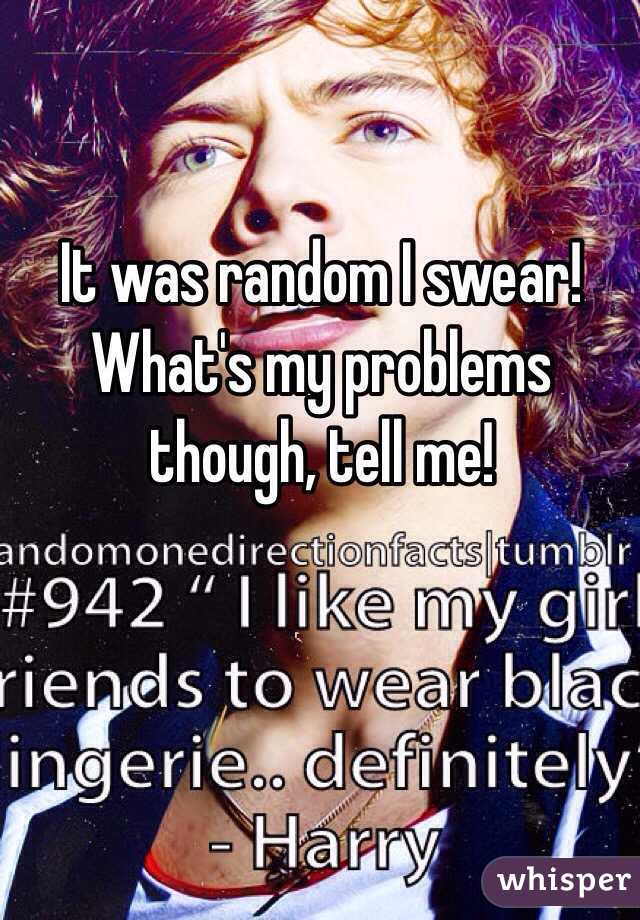 It was random I swear! What's my problems though, tell me!