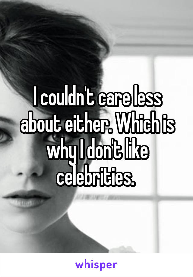 I couldn't care less about either. Which is why I don't like celebrities. 