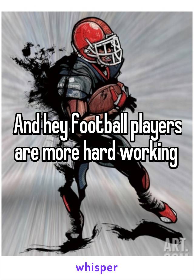 And hey football players are more hard working 