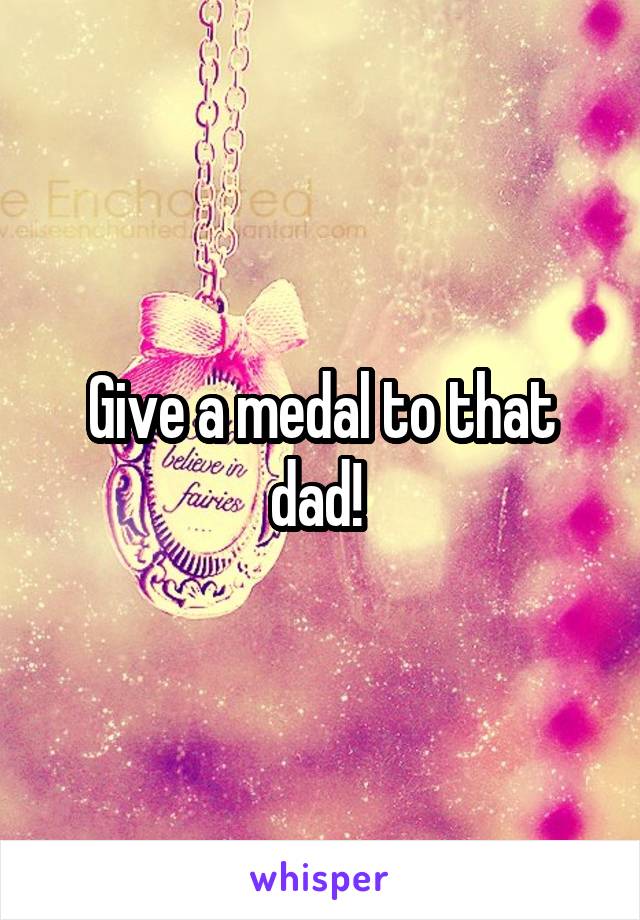 Give a medal to that dad! 