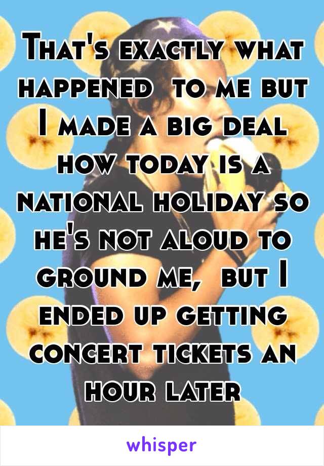 That's exactly what happened  to me but I made a big deal how today is a national holiday so he's not aloud to ground me,  but I ended up getting concert tickets an hour later