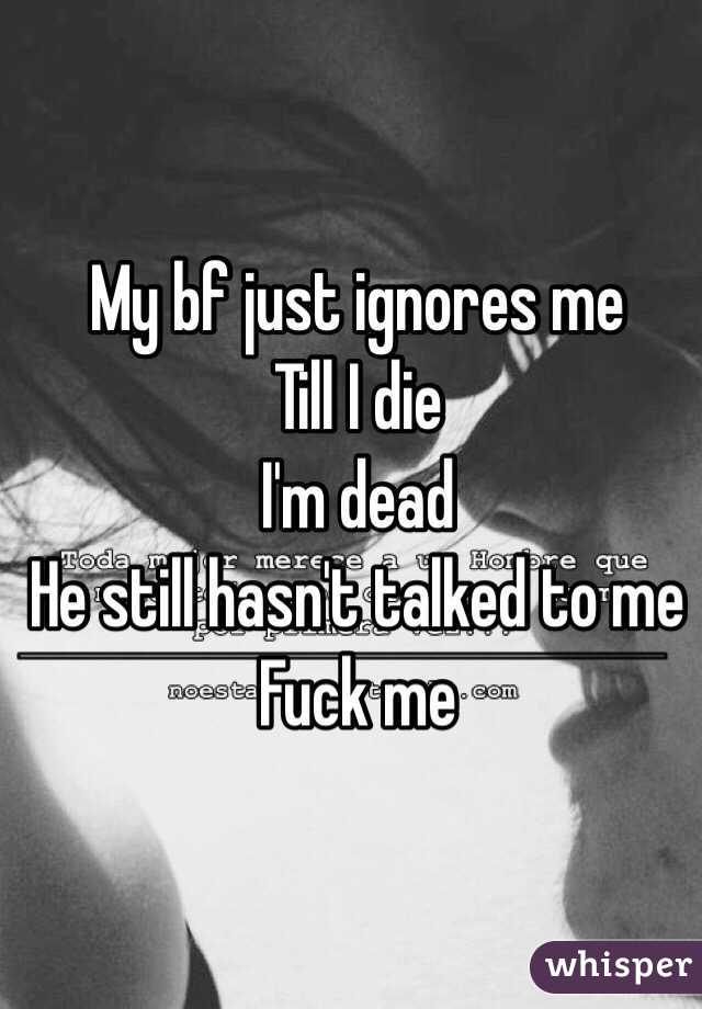My bf just ignores me 
Till I die 
I'm dead 
He still hasn't talked to me 
Fuck me 