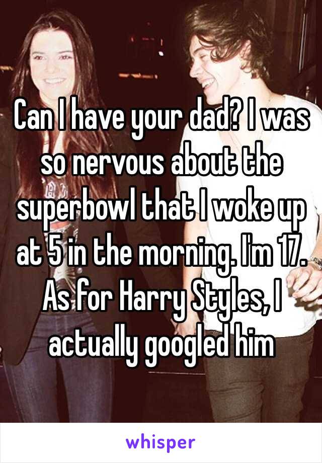 Can I have your dad? I was so nervous about the superbowl that I woke up at 5 in the morning. I'm 17. 
As for Harry Styles, I actually googled him