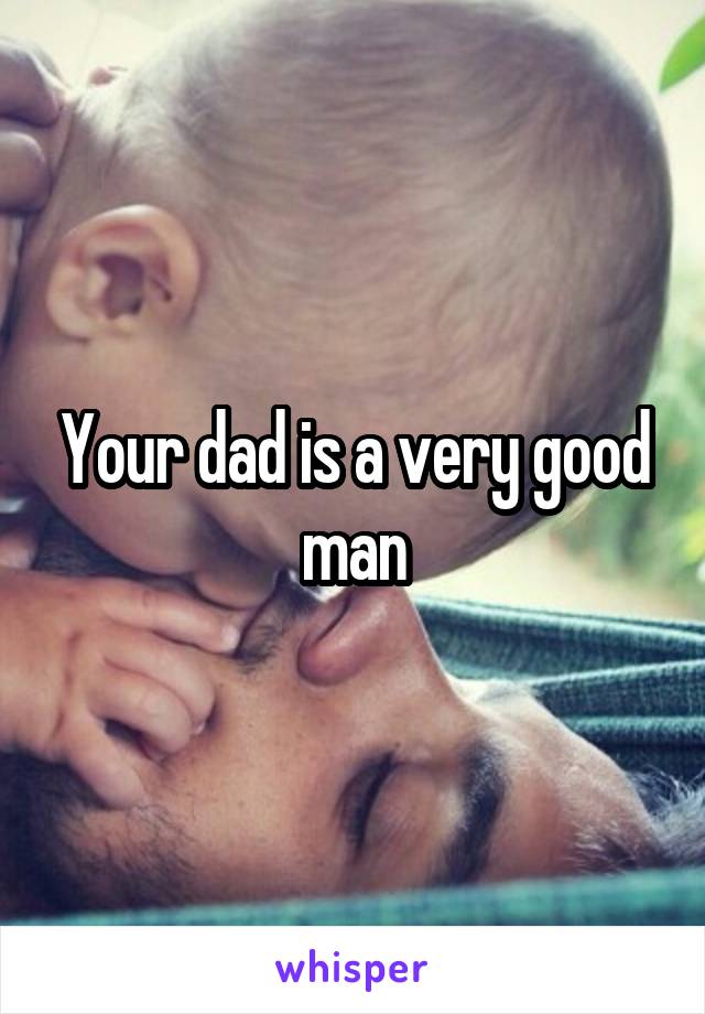 Your dad is a very good man