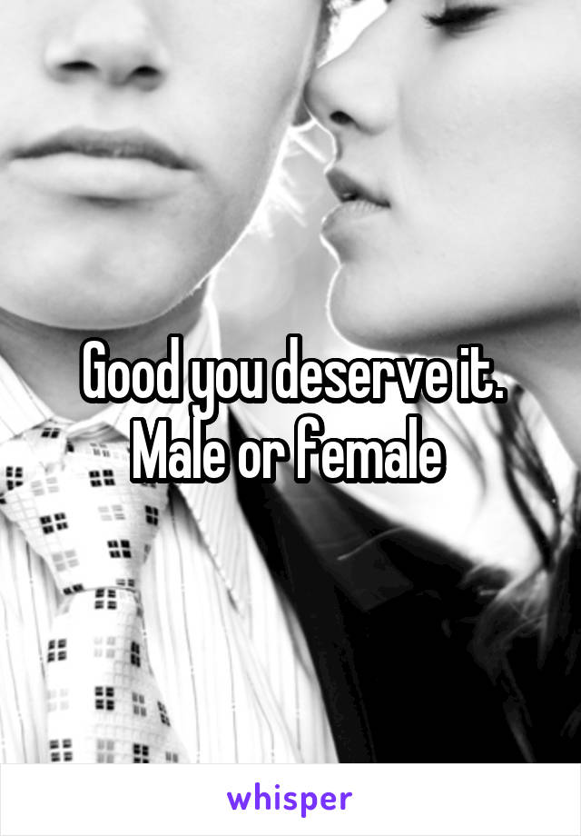 Good you deserve it. Male or female 