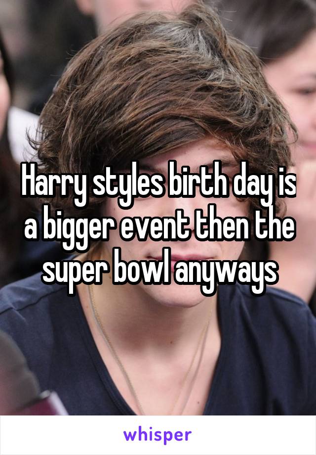 Harry styles birth day is a bigger event then the super bowl anyways