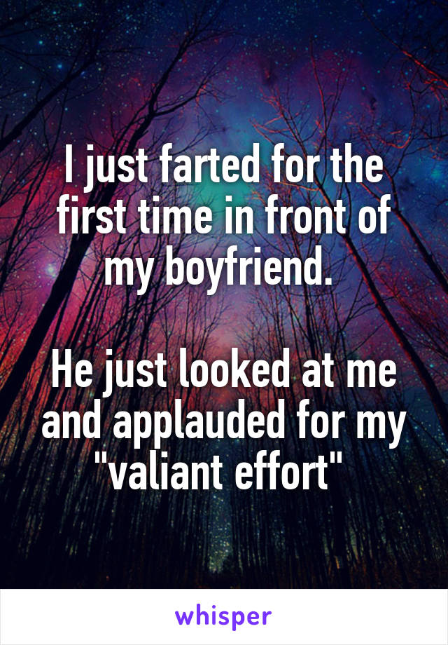 I just farted for the first time in front of my boyfriend. 

He just looked at me and applauded for my "valiant effort" 