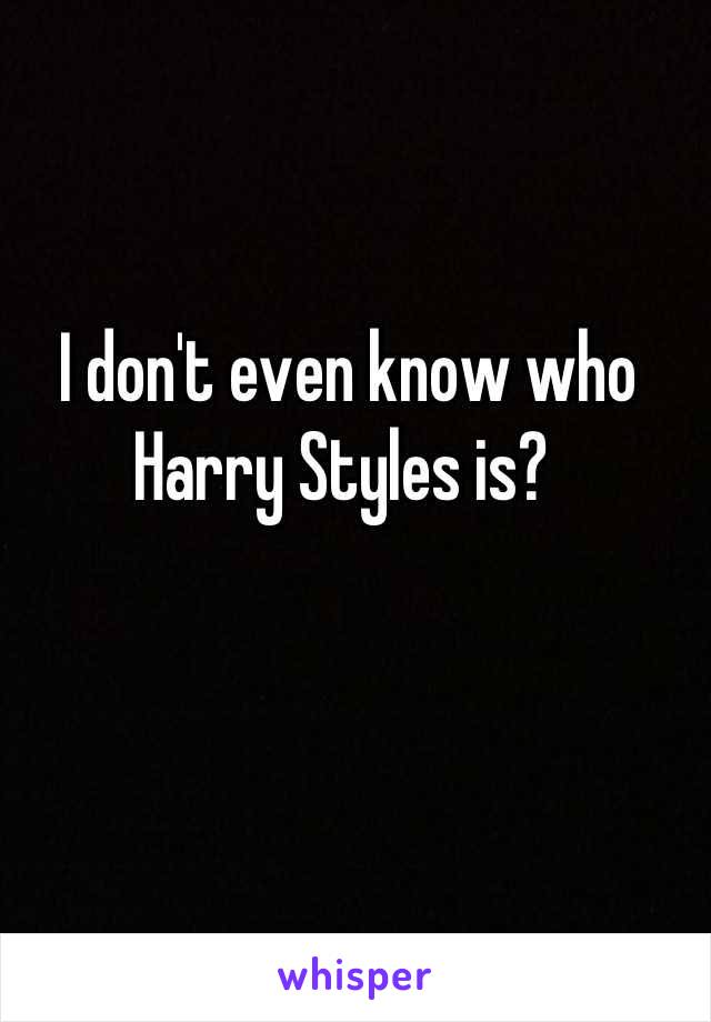 I don't even know who Harry Styles is? 