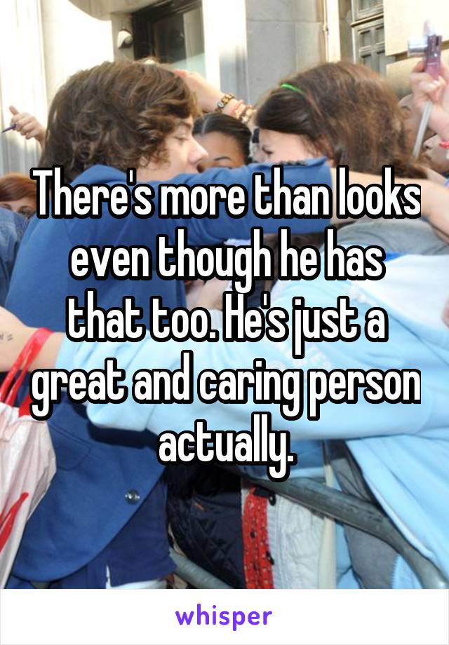 There's more than looks even though he has that too. He's just a great and caring person actually.