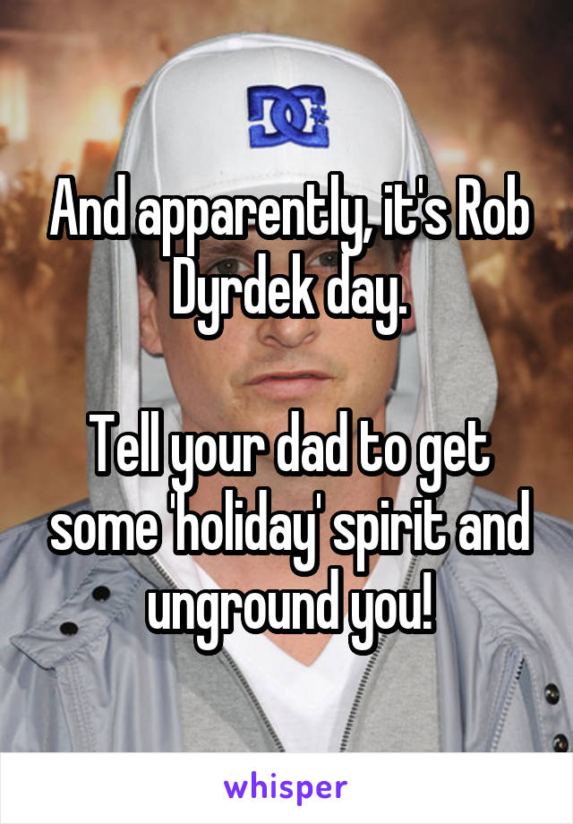 And apparently, it's Rob Dyrdek day.

Tell your dad to get some 'holiday' spirit and unground you!