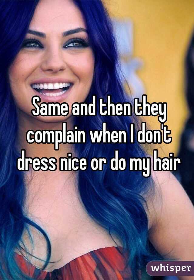 Same and then they complain when I don't dress nice or do my hair 