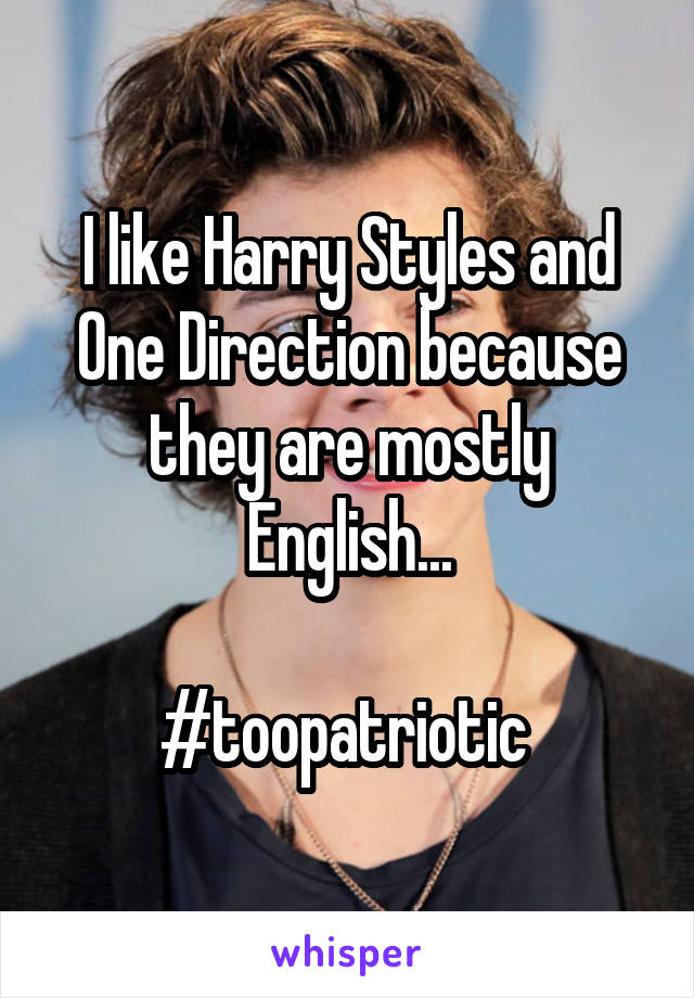 I like Harry Styles and One Direction because they are mostly English...

#toopatriotic 