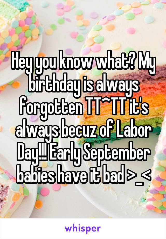 Hey you know what? My birthday is always forgotten TT^TT it's always becuz of Labor Day!!! Early September babies have it bad >_<