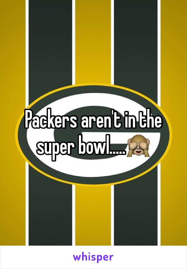 Packers aren't in the super bowl.....🙈