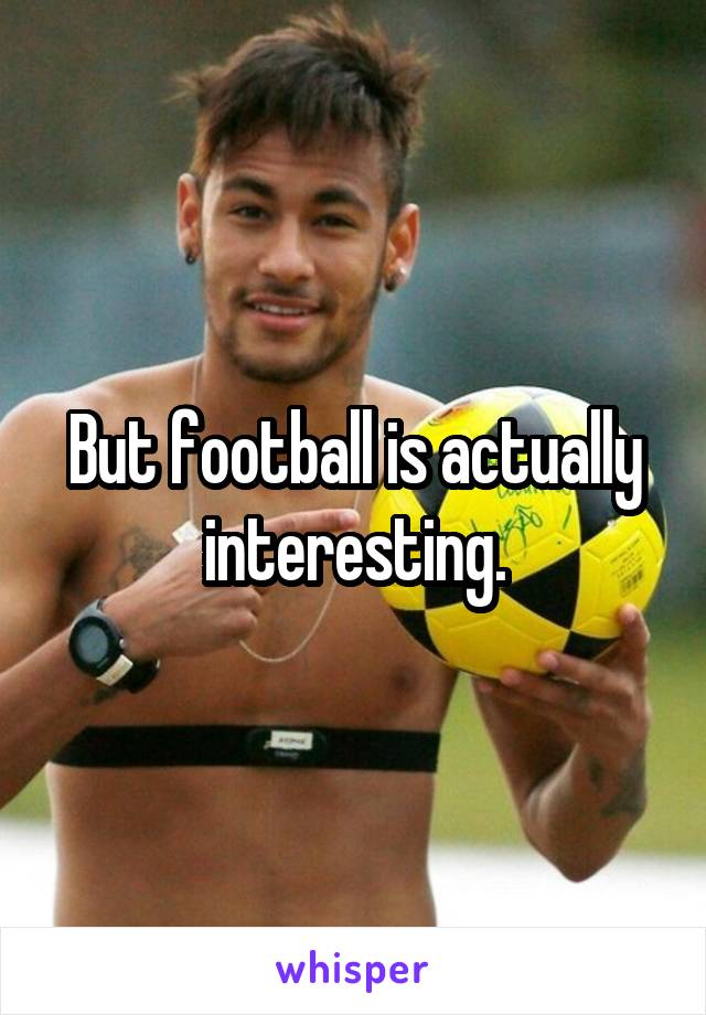 But football is actually interesting.