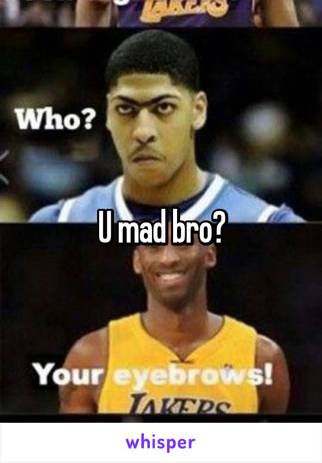 U mad bro?