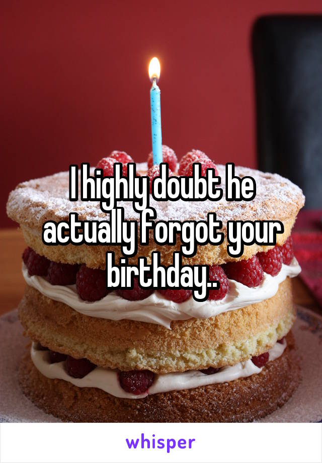 I highly doubt he actually forgot your birthday..