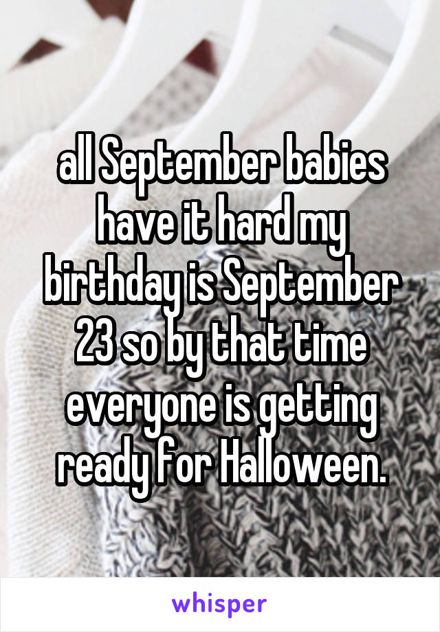 all September babies have it hard my birthday is September 23 so by that time everyone is getting ready for Halloween.